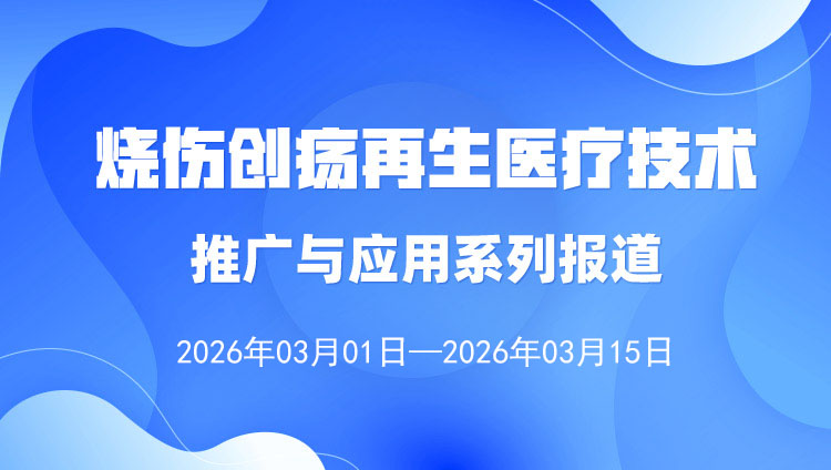 烧伤创疡再生医疗手艺推广与应用系列报道（2026年3月1日——3月15日）